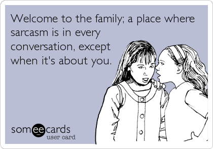 Welcome to the family; a place where
sarcasm is in every
conversation, except
when it's about you.