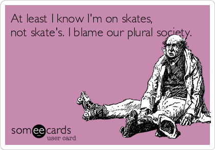 At least I know I'm on skates,
not skate's. I blame our plural society.