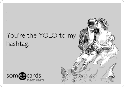 .
.
.
You're the YOLO to my
hashtag.
.
.
.