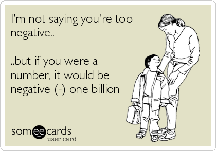 I'm not saying you're too
negative..

..but if you were a
number, it would be
negative (-) one billion