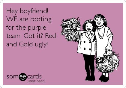 Hey boyfriend!
WE are rooting
for the purple
team. Got it? Red
and Gold ugly!