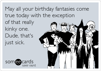 May all your birthday fantasies come
true today with the exception
of that really
kinky one.
Dude, that's
just sick.