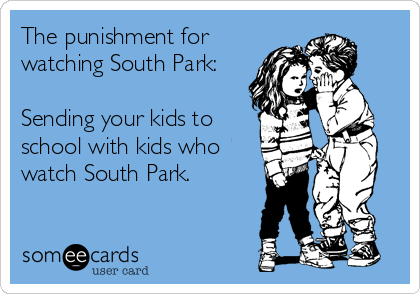 The punishment for
watching South Park:

Sending your kids to
school with kids who
watch South Park.