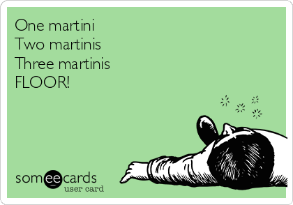 One martini
Two martinis
Three martinis
FLOOR!