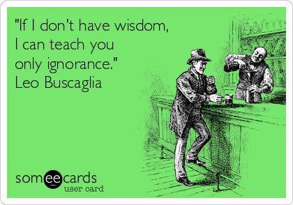 "If I don't have wisdom,
I can teach you
only ignorance."
Leo Buscaglia