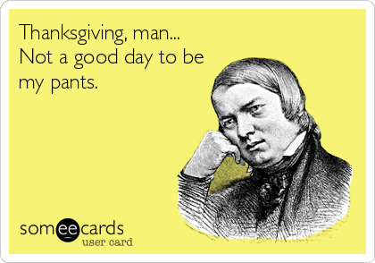 Thanksgiving, man...
Not a good day to be
my pants.