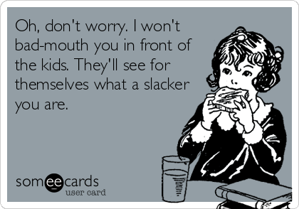 Oh, don't worry. I won't
bad-mouth you in front of
the kids. They'll see for
themselves what a slacker
you are.