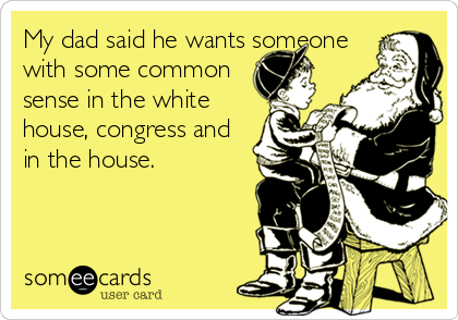 My dad said he wants someone
with some common
sense in the white
house, congress and
in the house.