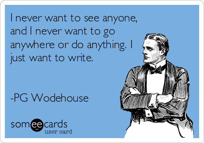 I never want to see anyone,
and I never want to go
anywhere or do anything. I
just want to write.


-PG Wodehouse