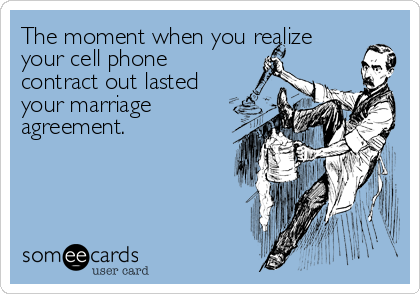 The moment when you realize
your cell phone
contract out lasted
your marriage
agreement.