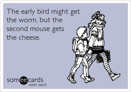 The early bird might get
the worm, but the
second mouse gets
the cheese.