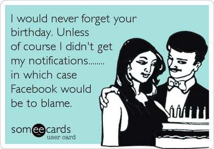 I would never forget your
birthday. Unless
of course I didn't get
my notifications........
in which case
Facebook would
be to blame.