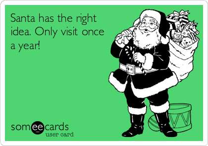 Santa has the right
idea. Only visit once
a year!