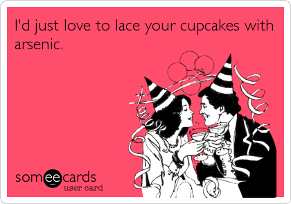 I'd just love to lace your cupcakes with
arsenic.
