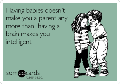 Having babies doesn't
make you a parent any
more than  having a
brain makes you
intelligent.