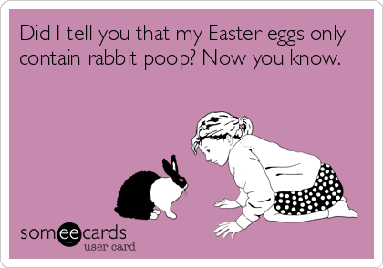 Did I tell you that my Easter eggs only
contain rabbit poop? Now you know.