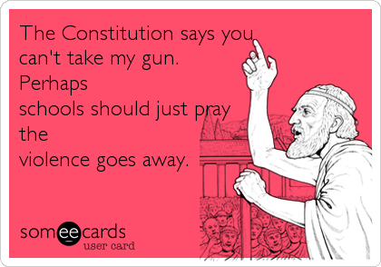 The Constitution says you
can't take my gun.
Perhaps
schools should just pray
the
violence goes away.