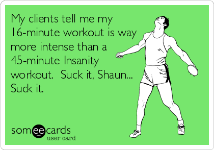My clients tell me my
16-minute workout is way 
more intense than a
45-minute Insanity
workout.  Suck it, Shaun...
Suck it.