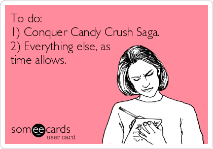 To do:
1) Conquer Candy Crush Saga.
2) Everything else, as 
time allows.