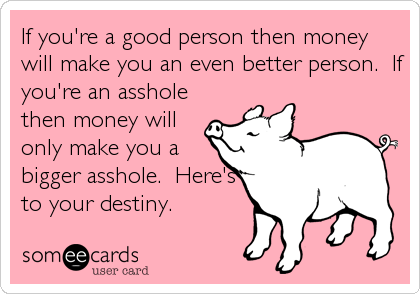 If you're a good person then money
will make you an even better person.  If
you're an asshole
then money will
only make you a
bigger asshole. %2