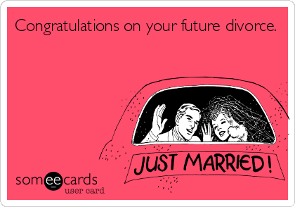 Congratulations on your future divorce.