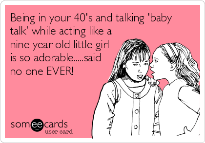 Being in your 40's and talking 'baby
talk' while acting like a
nine year old little girl
is so adorable.....said
no one EVER!