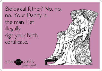 Biological father? No, no,
no. Your Daddy is
the man I let
illegally
sign your birth
certificate.