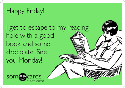 Happy Friday! 

I get to escape to my reading
hole with a good
book and some
chocolate. See
you Monday!