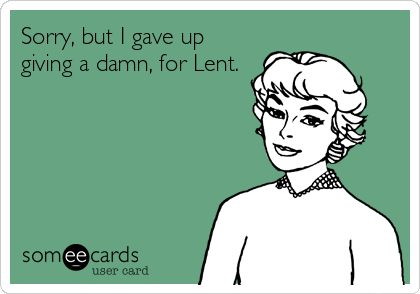 Sorry, but I gave up
giving a damn, for Lent.