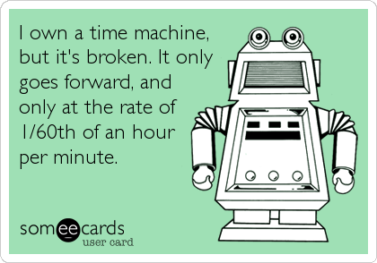 I own a time machine,
but it's broken. It only
goes forward, and
only at the rate of
1/60th of an hour
per minute.
