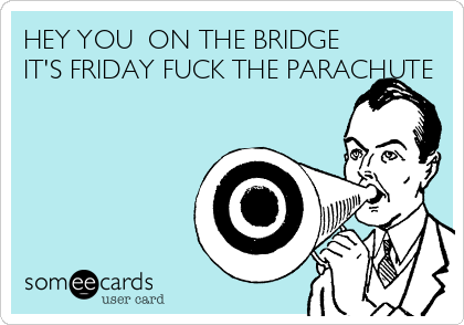HEY YOU  ON THE BRIDGE
IT'S FRIDAY FUCK THE PARACHUTE