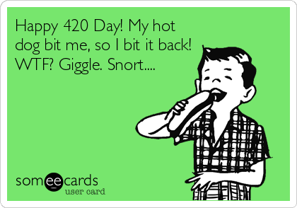 Happy 420 Day! My hot
dog bit me, so I bit it back!
WTF? Giggle. Snort....