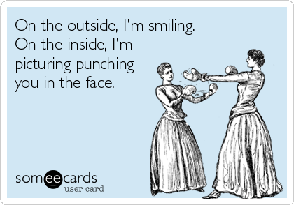 On the outside, I'm smiling.
On the inside, I'm
picturing punching
you in the face.