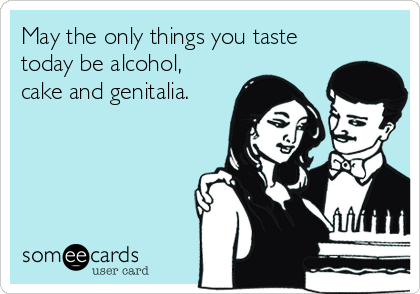 May the only things you taste
today be alcohol,
cake and genitalia.