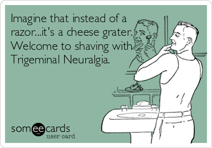 Imagine that instead of a 
razor...it's a cheese grater.
Welcome to shaving with
Trigeminal Neuralgia.