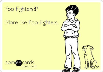 Foo Fighters?!?

More like Poo Fighters.