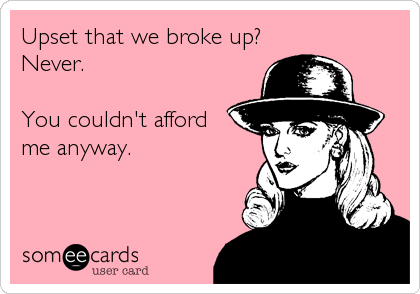 Upset that we broke up?
Never. 

You couldn't afford
me anyway.