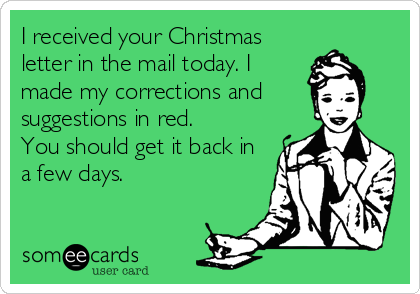 I received your Christmas
letter in the mail today. I
made my corrections and    
suggestions in red.       
You should get it back in
a few days.