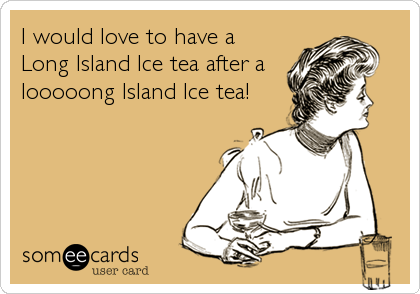 I would love to have a
Long Island Ice tea after a
looooong Island Ice tea!