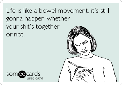 Life is like a bowel movement, it's still
gonna happen whether
your shit's together
or not.
