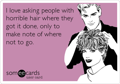 I love asking people with
horrible hair where they
got it done, only to
make note of where
not to go.