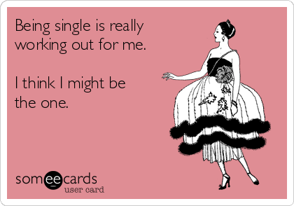 Being single is really
working out for me.

I think I might be
the one.