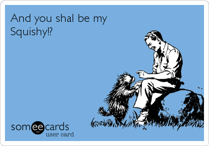 And you shal be my
Squishy!?