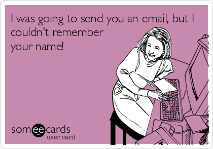 I was going to send you an email, but I
couldn't remember
your name!