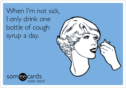 When I'm not sick,
I only drink one
bottle of cough
syrup a day.