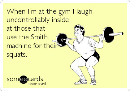When I'm at the gym I laugh
uncontrollably inside
at those that
use the Smith
machine for their
squats.
