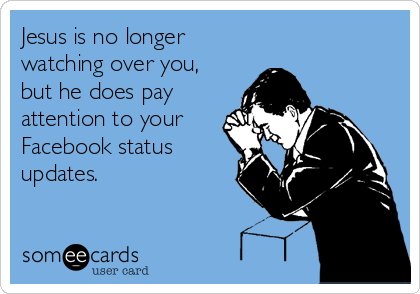 Jesus is no longer
watching over you,
but he does pay
attention to your
Facebook status
updates.