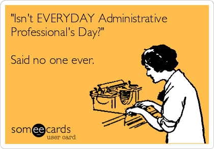 "Isn't EVERYDAY Administrative
Professional's Day?" 

Said no one ever.