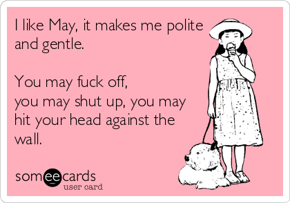 I like May, it makes me politeand gentle.You may fuck off,you may shut up, you mayhit your head against thewall.