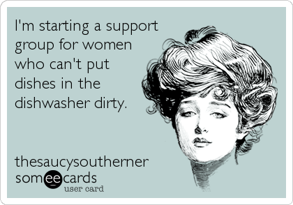 I'm starting a support
group for women
who can't put
dishes in the
dishwasher dirty.


thesaucysoutherner